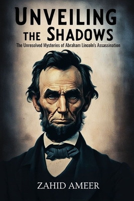 Unveiling the Shadows: The Unresolved Mysteries of Abraham Lincoln's Assassination - Ameer, Zahid