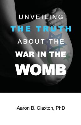 Unveiling the Truth about the War in the Womb - Claxton, Aaron B