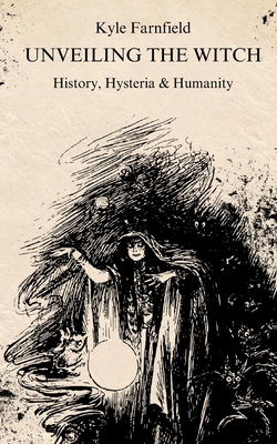 Unveiling the Witch: History, Hysteria & Humanity - Farnfield, Kyle A