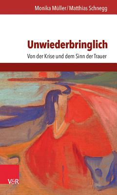 Unwiederbringlich: Von Der Krise Und Dem Sinn Der Trauer - Schnegg, Matthias, and Muller, Monika