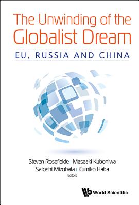 Unwinding of the Globalist Dream, The: Eu, Russia and China - Rosefielde, Steven (Editor), and Kuboniwa, Masaaki (Editor), and Mizobata, Satoshi (Editor)