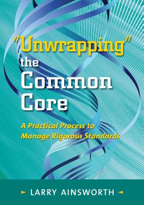 Unwrapping the Common Core: A Practical Process to Manage Rigorous Standards - Ainsworth, Larry, Dr.