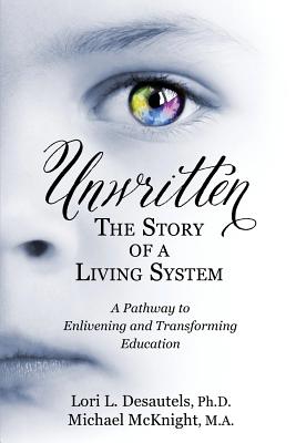 Unwritten, The Story of a Living System: A Pathway to Enlivening and Transforming Education - Desautels, Lori L, and McKnight, Michael