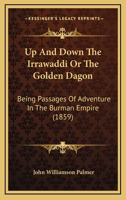 Up and Down the Irrawaddi or the Golden Dagon: Being Passages of Adventure in the Burman Empire (1859) - Palmer, John Williamson