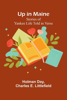 Up in Maine: Stories of Yankee Life Told in Verse - Day, Holman, and Charles E Littlefield