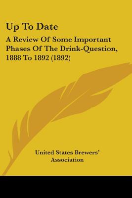 Up To Date: A Review Of Some Important Phases Of The Drink-Question, 1888 To 1892 (1892) - United States Brewers' Association