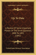 Up To Date: A Review Of Some Important Phases Of The Drink-Question, 1888 To 1892 (1892)