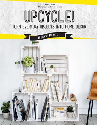 Upcycle!: Turn Everyday Objects Into Home Decor - Lucano, Sonia