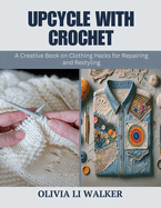 Upcycle with Crochet: A Creative Book on Clothing Hacks for Repairing and Restyling