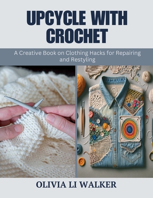 Upcycle with Crochet: A Creative Book on Clothing Hacks for Repairing and Restyling - Walker, Olivia Li