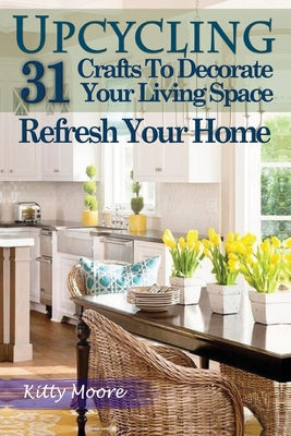 Upcycling: 31 Crafts to Decorate Your Living Space & Refresh Your Home (3rd Edition) - Moore, Kitty