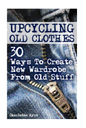 Upcycling Old Clothes: 30 Ways to Create New Wardrobe from Old Stuff