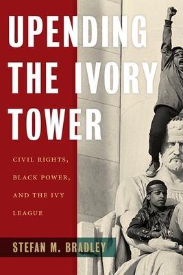 Upending the Ivory Tower: Civil Rights, Black Power, and the Ivy League - Bradley, Stefan M