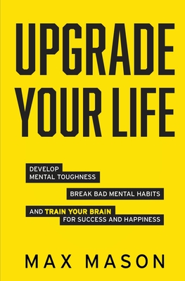 Upgrade Your Life: Develop Mental Toughness, Break Bad Mental Habits and Train Your Brain for Success and Happiness - Mason, Max