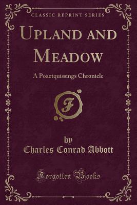 Upland and Meadow: A Poaetquissings Chronicle (Classic Reprint) - Abbott, Charles Conrad