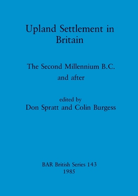 Upland Settlement in Britain: The Second Millennium B.C. and after - Spratt, Don (Editor), and Burgess, Colin (Editor)