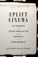 Uplift Cinema: The Emergence of African American Film and the Possibility of Black Modernity
