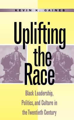 Uplifting the Race: Black Leadership, Politics, and Culture in the Twentieth Century - Gaines, Kevin K