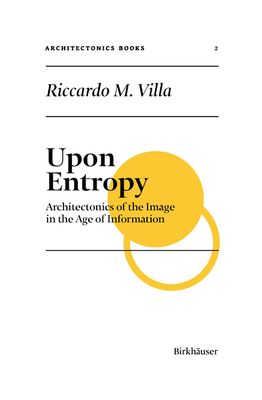 Upon Entropy: Architectonics of the Image in the Age of Information - Villa, Riccardo M., and Hovestadt, Ludger (Editor), and Bhlmann, Vera (Editor)