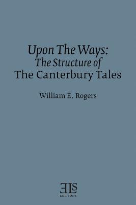Upon The Ways: The Structure of The Canterbury Tales - Rogers, William E