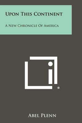 Upon This Continent: A New Chronicle of America - Plenn, Abel