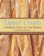 Upper Crusts: Fabulous Ways to Use Bread: Delectable Recipes for Appetizers, Soups, Salads, Main Courses, Desserts, and More
