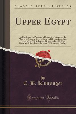 Upper Egypt: Its People and Its Products, a Descriptive Account of the Manners, Customs, Superstitions, and Occupations of the People of the Nile Valley, the Desert, and the Red Sea Coast, with Sketches of the Natural History and Geology - Klunzinger, C B