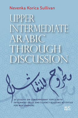 Upper Intermediate Arabic Through Discussion: 20 Lessons on Contemporary Topics with Integrated Skills and Fluency-Building Activities for MSA Learners - Sullivan, Nevenka Korica