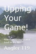Upping Your Game!: How to consistently catch trout on dry flies.