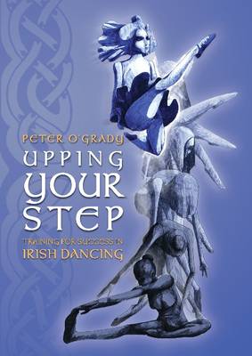 Upping Your Step: Training for Success in Irish Dancing - O'Grady, Peter