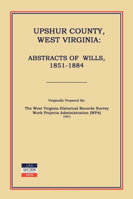 Upshur County West Virginia: Abstracts of Wills, 1851-1884 - Work Projects Administration (Wpa) (Prepared for publication by)