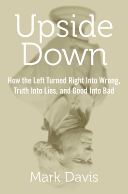 Upside Down: How the Left Turned Right Into Wrong, Truth Into Lies, and Good Into Bad - Davis, Mark