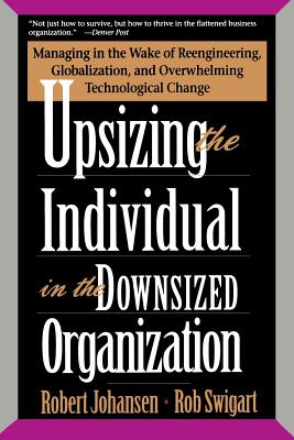 Upsizing the Individual in the Downsized Corporation: Managing in the Wake of Reengineering, Globalization, and Overwhelming Technological Change - Johansen, Robert, and Swigart, Rob