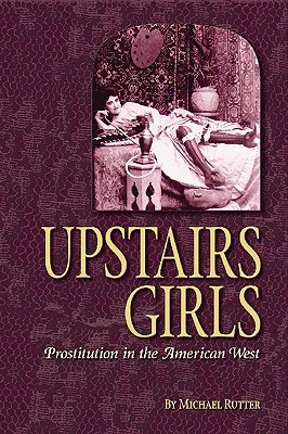 Upstairs Girls: Prostitution in the American West - Rutter, Michael
