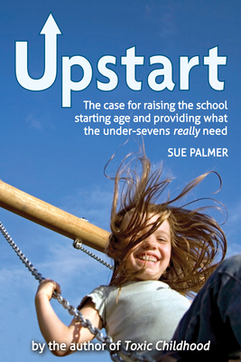 Upstart: The case for raising the school starting age and providing what the under-sevens really need - Palmer, Sue