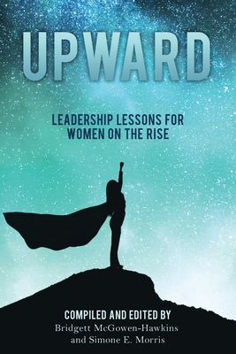 Upward: Leadership Lessons for Women on the Rise - McGowen-Hawkins, Bridgett (Editor), and Morris, Simone E (Editor)