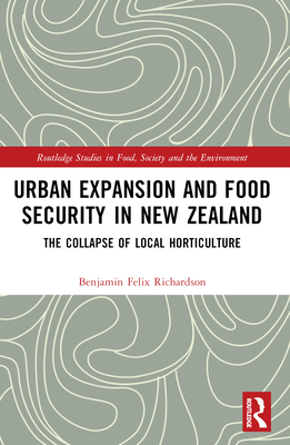 Urban Expansion and Food Security in New Zealand: The Collapse of Local Horticulture - Richardson, Benjamin Felix