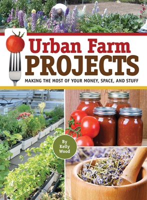 Urban Farm Projects: Making the Most of Your Money, Space, and Stuff - Wood, Kelly