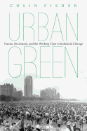 Urban Green: Nature, Recreation, and the Working Class in Industrial Chicago