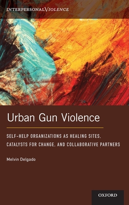 Urban Gun Violence: Self-Help Organizations as Healing Sites, Catalysts for Change, and Collaborative Partners - Delgado, Melvin