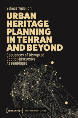 Urban Heritage Planning in Tehran and Beyond: Sequences of Disrupted Spatial-Discursive Assemblages - Yadollahi, Solmaz