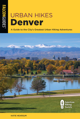 Urban Hikes Denver: A Guide to the City's Greatest Urban Hiking Adventures - Hearsum, Katie