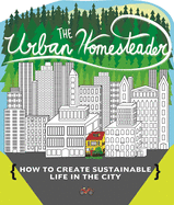 Urban Homesteader: How to Create Sustainable Life in the City