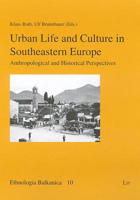 Urban Life and Culture in Southeastern Europe: Anthropological and Historical Perspectives Volume 10 - Roth, Klaus (Editor), and Brunnbauer, Ulf (Editor)