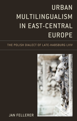 Urban Multilingualism in East-Central Europe: The Polish Dialect of Late-Habsburg Lviv - Fellerer, Jan