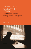 Urban Muslim Migrants in Istanbul: Identity and Trauma Among Balkan Immigrants