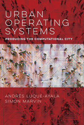 Urban Operating Systems: Producing the Computational City - Luque-Ayala, Andres, and Marvin, Simon