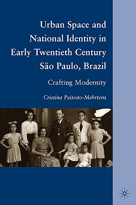 Urban Space and National Identity in Early Twentieth Century So Paulo, Brazil: Crafting Modernity - Peixoto-Mehrtens, C