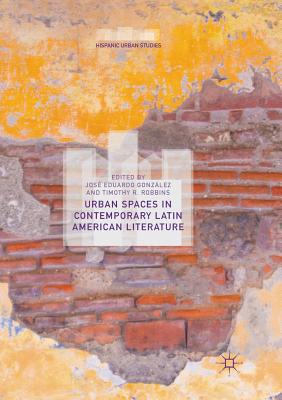 Urban Spaces in Contemporary Latin American Literature - Gonzlez, Jos Eduardo (Editor), and Robbins, Timothy R (Editor)