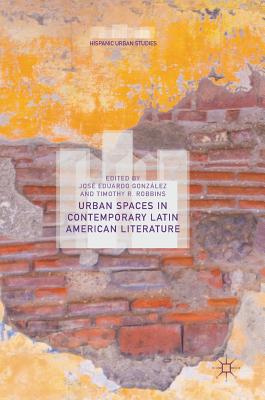 Urban Spaces in Contemporary Latin American Literature - Gonzlez, Jos Eduardo (Editor), and Robbins, Timothy R (Editor)